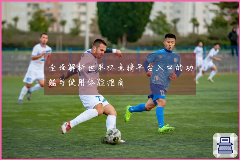 全面解析世界杯竞猜平台入口的功能与使用体验指南