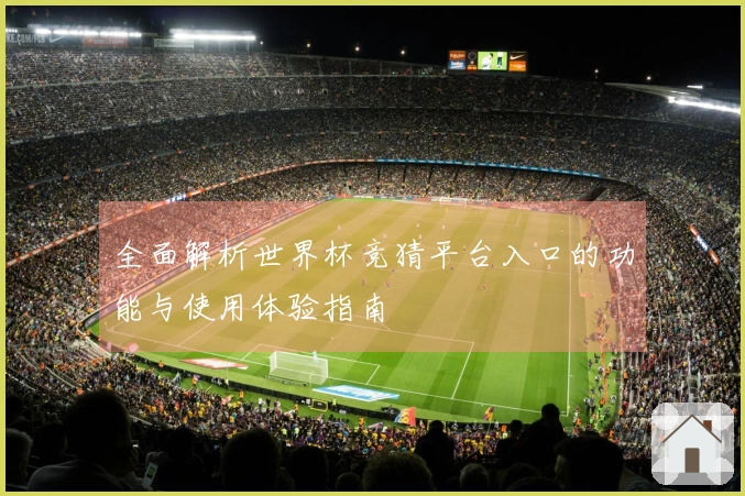 全面解析世界杯竞猜平台入口的功能与使用体验指南