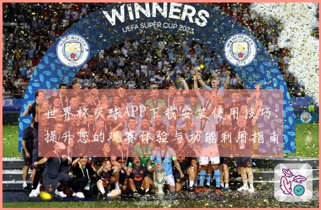 世界杯买球APP下载安装使用技巧：提升您的观赛体验与功能利用指南