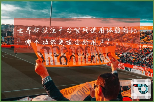 世界杯投注平台官网使用体验对比:哪个功能更适合新用户?