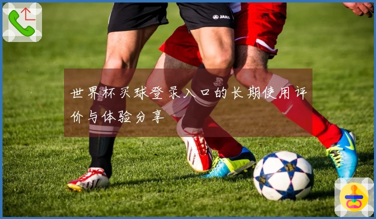 世界杯买球登录入口的长期使用评价与体验分享
