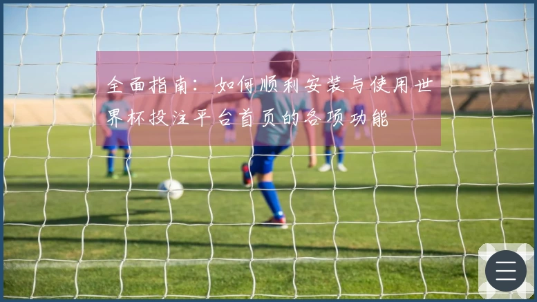 全面指南：如何顺利安装与使用世界杯投注平台首页的各项功能