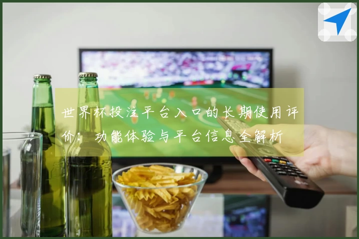 世界杯投注平台入口的长期使用评价：功能体验与平台信息全解析