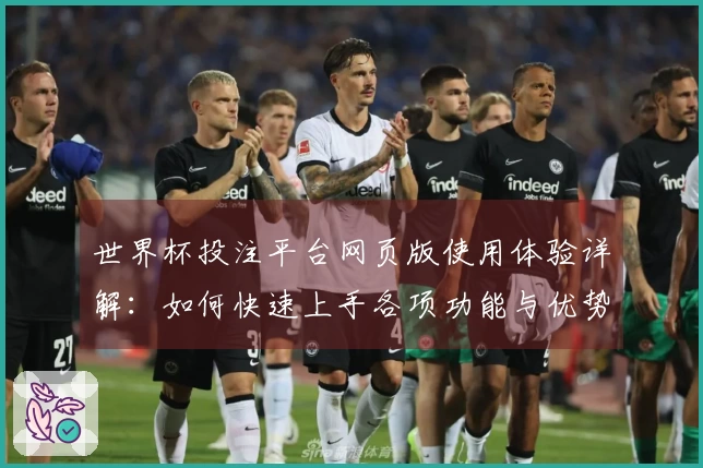 世界杯投注平台网页版使用体验详解：如何快速上手各项功能与优势