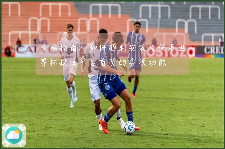 全面指南：如何顺利安装与使用世界杯投注平台首页的各项功能