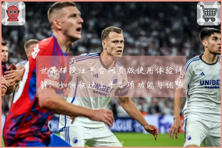 世界杯投注平台网页版使用体验详解：如何快速上手各项功能与优势