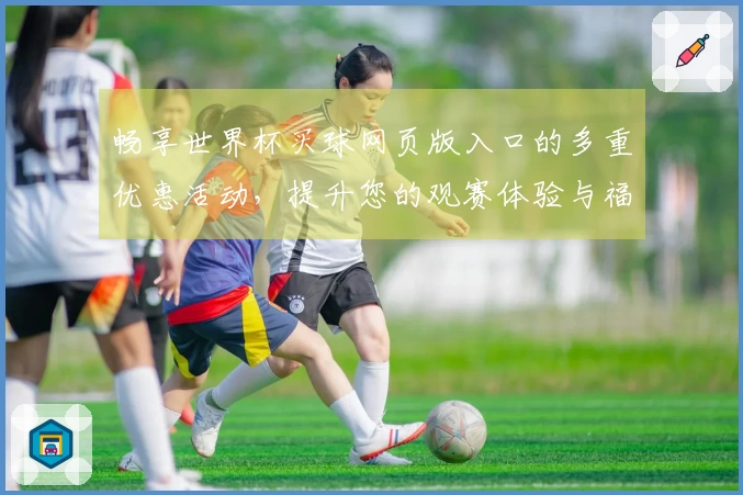 畅享世界杯买球网页版入口的多重优惠活动,提升您的观赛体验与福利