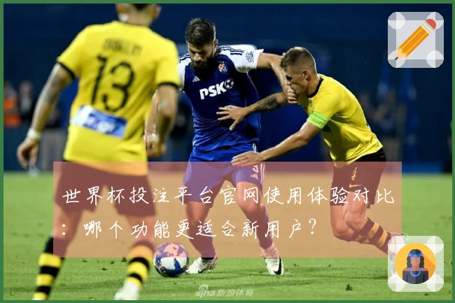 世界杯投注平台官网使用体验对比：哪个功能更适合新用户？
