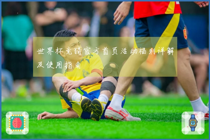 世界杯竞猜官方首页活动福利详解及使用指南